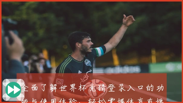 全面了解世界杯竞猜登录入口的功能与使用体验，轻松掌握体育直播新方式