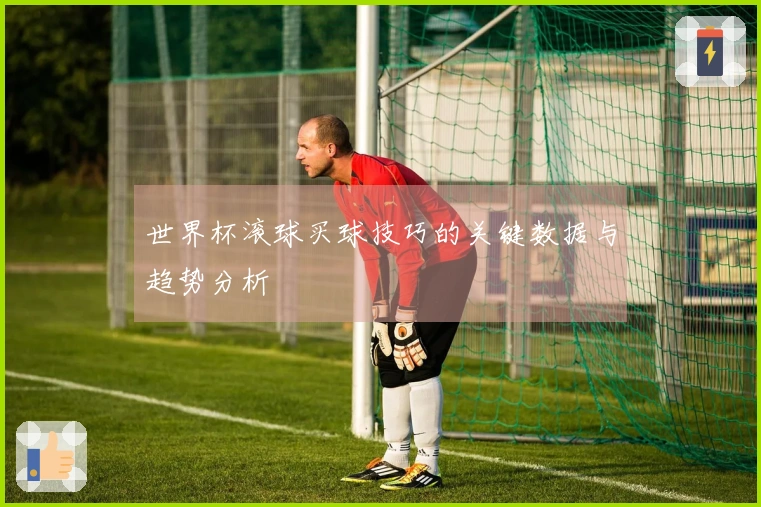 世界杯滚球买球技巧的关键数据与趋势分析