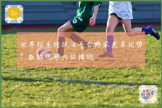 世界杯竞猜投注平台哪家更具优势？数据观察为你揭晓