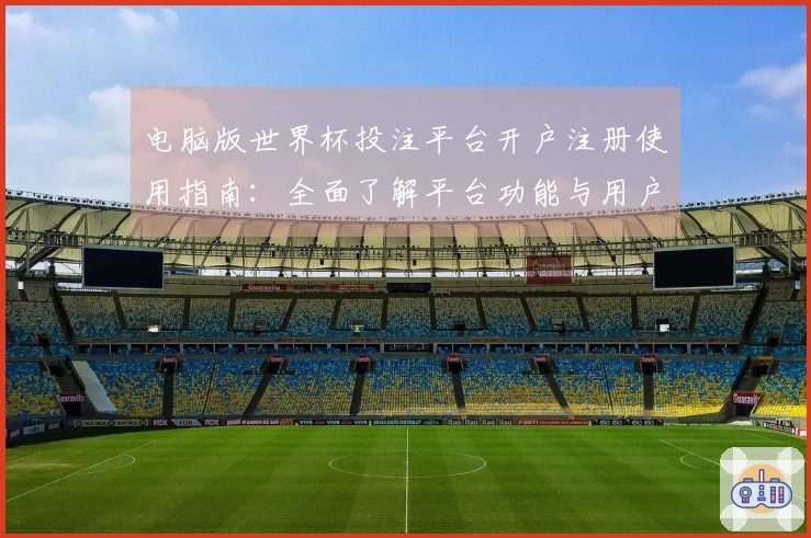 电脑版世界杯投注平台开户注册使用指南：全面了解平台功能与用户体验
