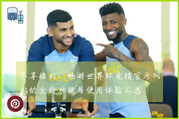 尽享福利，畅游世界杯竞猜官方网站的全新功能与使用体验汇总