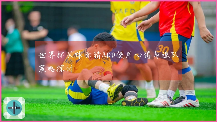 世界杯买球竞猜App使用心得与选队策略探讨