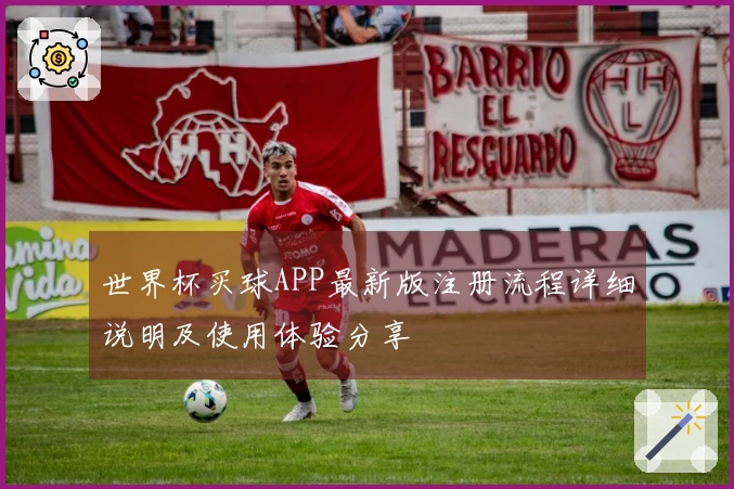 世界杯买球APP最新版注册流程详细说明及使用体验分享