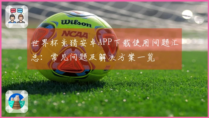 世界杯竞猜安卓APP下载使用问题汇总:常见问题及解决方案一览