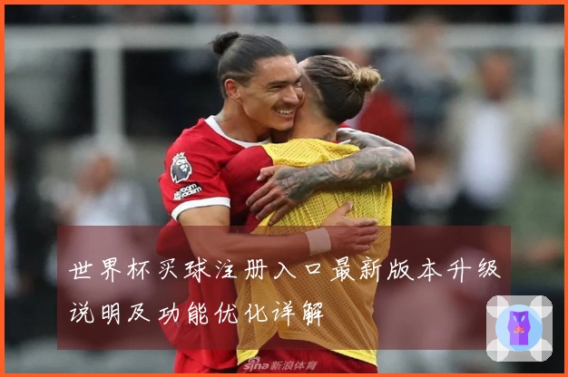 世界杯买球注册入口最新版本升级说明及功能优化详解