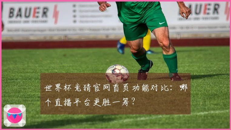 世界杯竞猜官网首页功能对比：哪个直播平台更胜一筹？