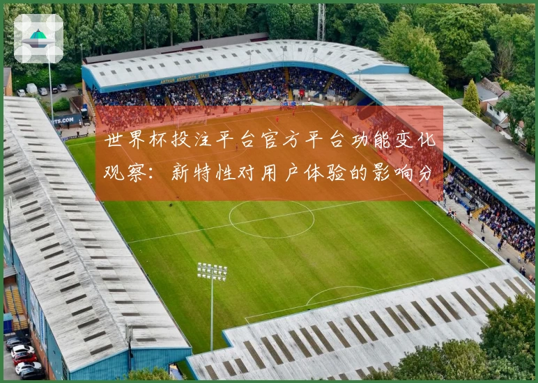 世界杯投注平台官方平台功能变化观察：新特性对用户体验的影响分析