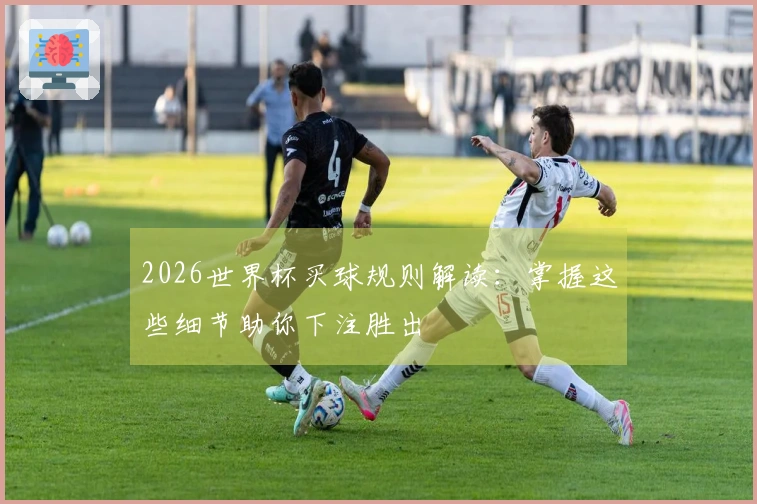 2026世界杯买球规则解读：掌握这些细节助你下注胜出