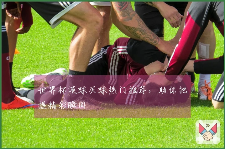 世界杯滚球买球热门推荐，助你把握精彩瞬间