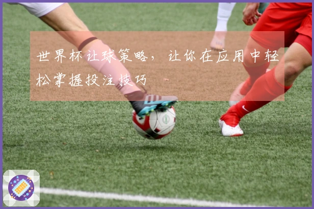 世界杯让球策略,让你在应用中轻松掌握投注技巧