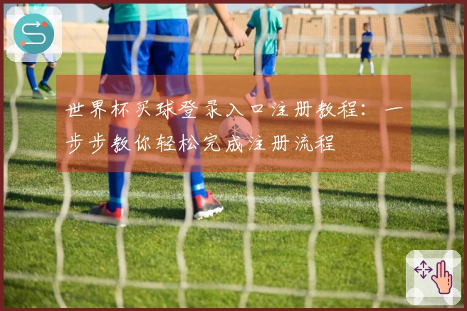 世界杯买球登录入口注册教程：一步步教你轻松完成注册流程