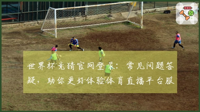 世界杯竞猜官网登录：常见问题答疑，助你更好体验体育直播平台服务