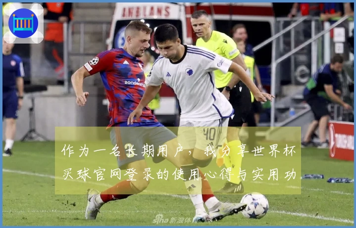 作为一名长期用户，我分享世界杯买球官网登录的使用心得与实用功能介绍
