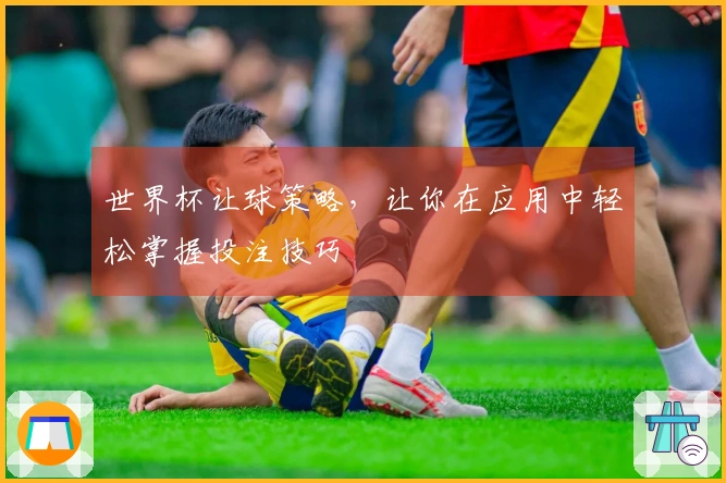 世界杯让球策略，让你在应用中轻松掌握投注技巧