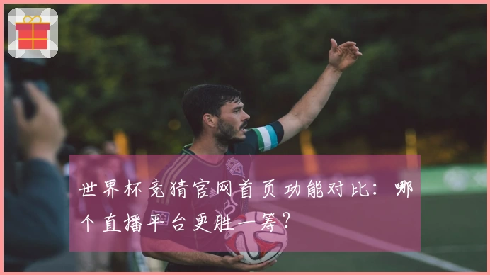 世界杯竞猜官网首页功能对比：哪个直播平台更胜一筹？