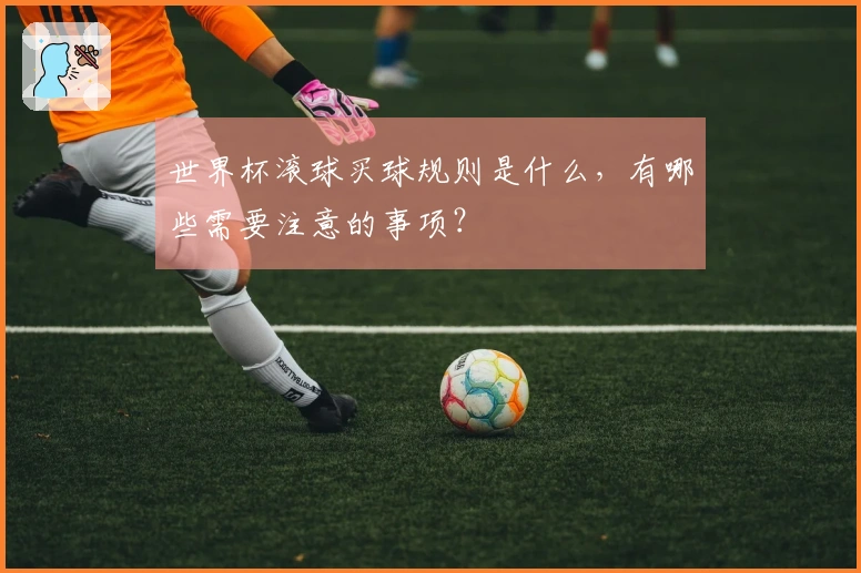 世界杯滚球买球规则是什么，有哪些需要注意的事项？