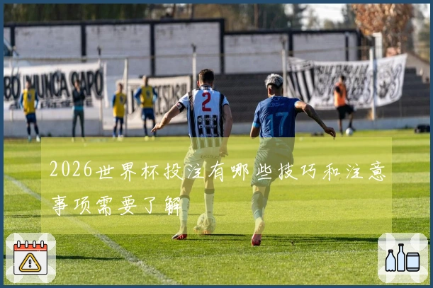 2026世界杯投注有哪些技巧和注意事项需要了解