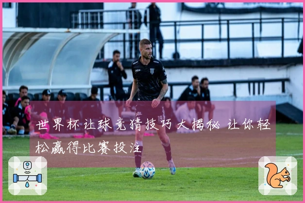 世界杯让球竞猜技巧大揭秘 让你轻松赢得比赛投注