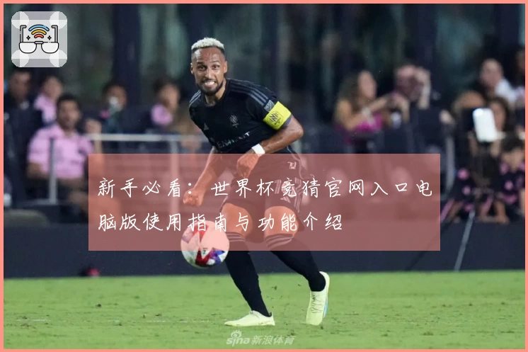 新手必看：世界杯竞猜官网入口电脑版使用指南与功能介绍