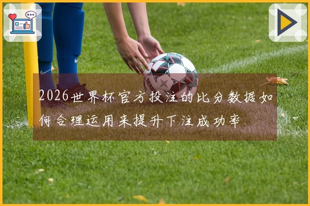 2026世界杯官方投注的比分数据如何合理运用来提升下注成功率
