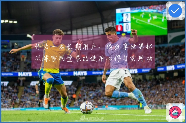 作为一名长期用户,我分享世界杯买球官网登录的使用心得与实用功能介绍