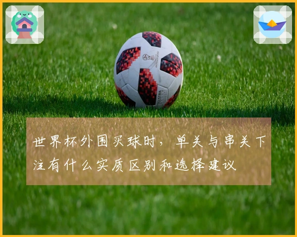 世界杯外围买球时,单关与串关下注有什么实质区别和选择建议