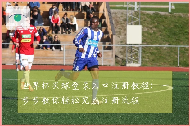 世界杯买球登录入口注册教程:一步步教你轻松完成注册流程