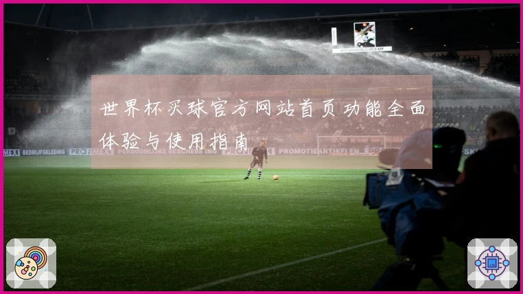 世界杯买球官方网站首页功能全面体验与使用指南