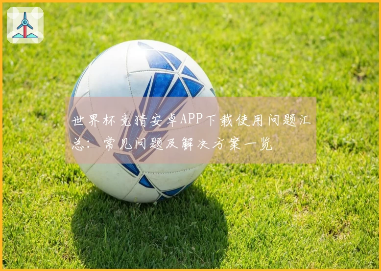 世界杯竞猜安卓APP下载使用问题汇总：常见问题及解决方案一览