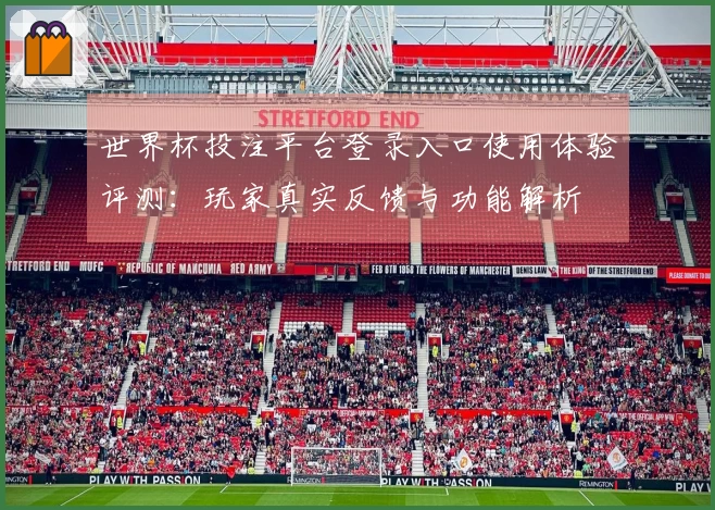 世界杯投注平台登录入口使用体验评测：玩家真实反馈与功能解析