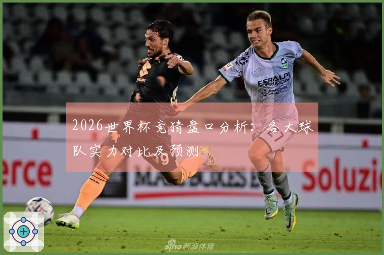 2026世界杯竞猜盘口分析：各大球队实力对比及预测