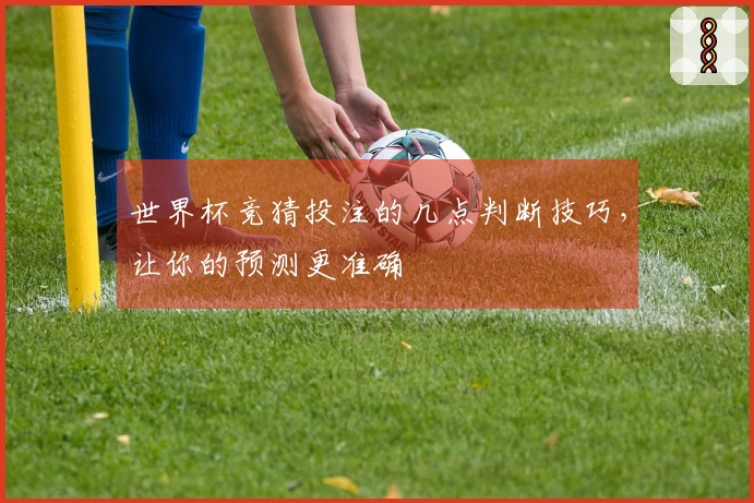 世界杯竞猜投注的几点判断技巧，让你的预测更准确
