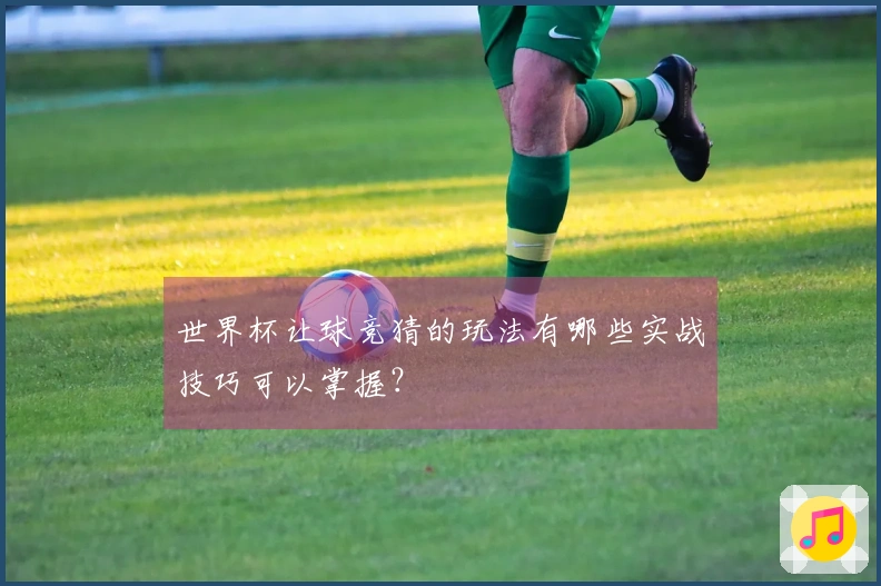世界杯让球竞猜的玩法有哪些实战技巧可以掌握？
