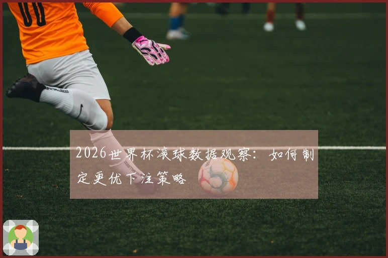 2026世界杯滚球数据观察：如何制定更优下注策略