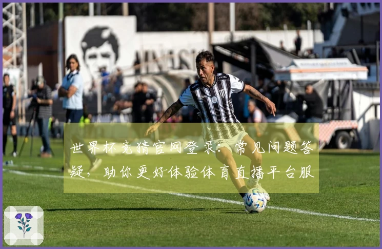 世界杯竞猜官网登录：常见问题答疑，助你更好体验体育直播平台服务