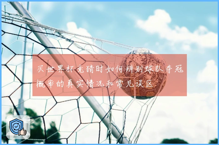 买世界杯竞猜时如何辨别球队夺冠概率的真实情况和常见误区