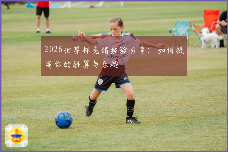 2026世界杯竞猜经验分享：如何提高你的胜算与乐趣