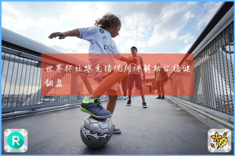 世界杯让球竞猜规则详解助你稳健翻盘