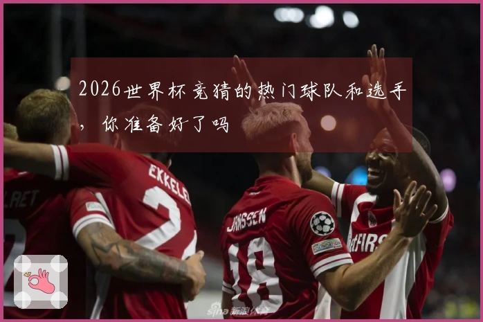 2026世界杯竞猜的热门球队和选手，你准备好了吗