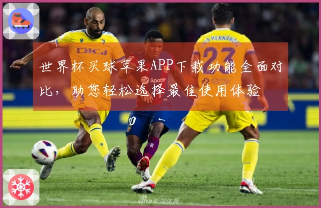 世界杯买球苹果APP下载功能全面对比，助您轻松选择最佳使用体验
